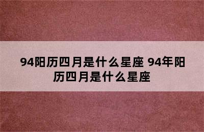 94阳历四月是什么星座 94年阳历四月是什么星座